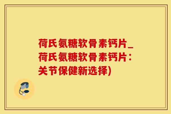 荷氏氨糖软骨素钙片_荷氏氨糖软骨素钙片：关节保健新选择)