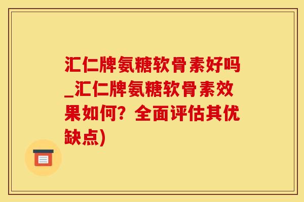 汇仁牌氨糖软骨素好吗_汇仁牌氨糖软骨素效果如何？全面评估其优缺点)