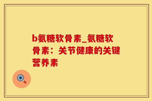 b氨糖软骨素_氨糖软骨素：关节健康的关键营养素