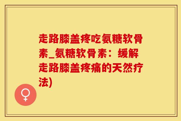 走路膝盖疼吃氨糖软骨素_氨糖软骨素：缓解走路膝盖疼痛的天然疗法)