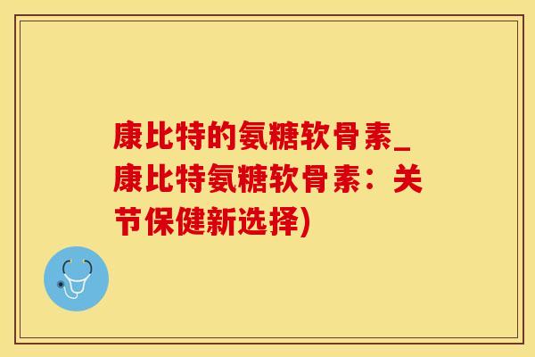 康比特的氨糖软骨素_康比特氨糖软骨素：关节保健新选择)