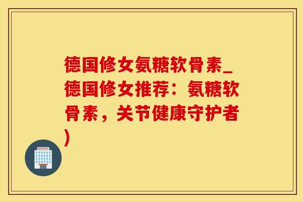 德国修女氨糖软骨素_德国修女推荐:氨糖软骨素,关节健康守护者) 德国修女氨糖软骨素_德国修女推荐:氨糖软骨素,关节健康守护者)