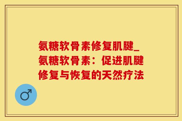 氨糖软骨素修复肌腱_氨糖软骨素：促进肌腱修复与恢复的天然疗法
