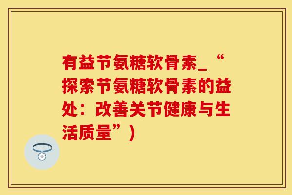 有益节氨糖软骨素_“探索节氨糖软骨素的益处：改善关节健康与生活质量”)