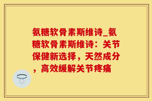 氨糖软骨素斯维诗_氨糖软骨素斯维诗：关节保健新选择，天然成分，高效缓解关节疼痛