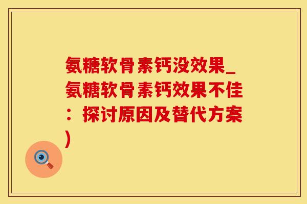 氨糖软骨素钙没效果_氨糖软骨素钙效果不佳：探讨原因及替代方案)