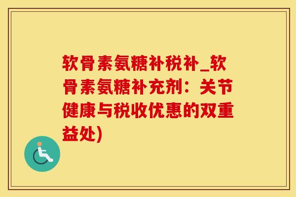 软骨素氨糖补税补_软骨素氨糖补充剂：关节健康与税收优惠的双重益处)