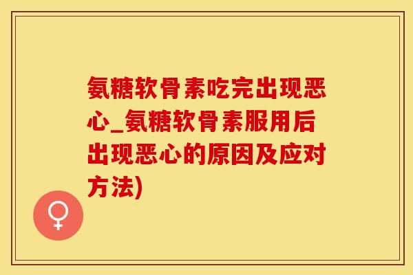 氨糖软骨素吃完出现恶心_氨糖软骨素服用后出现恶心的原因及应对方法)