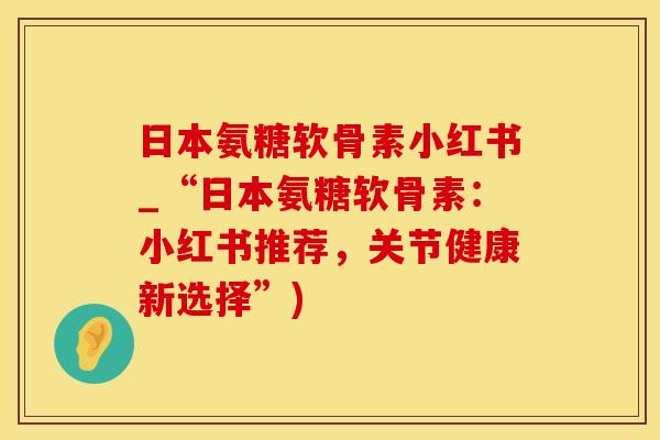日本氨糖软骨素小红书_“日本氨糖软骨素：小红书推荐，关节健康新选择”)