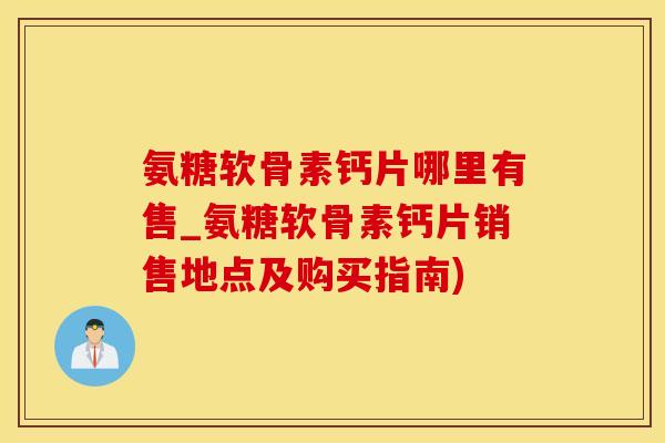 氨糖软骨素钙片哪里有售_氨糖软骨素钙片销售地点及购买指南)