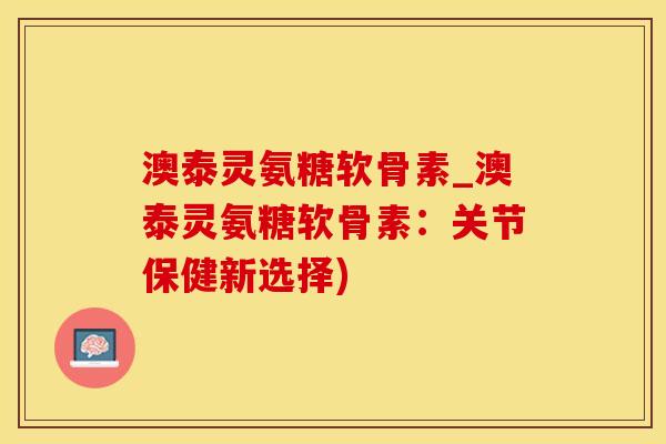 澳泰灵氨糖软骨素_澳泰灵氨糖软骨素：关节保健新选择)