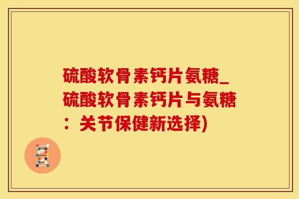 硫酸软骨素钙片氨糖_硫酸软骨素钙片与氨糖：关节保健新选择)