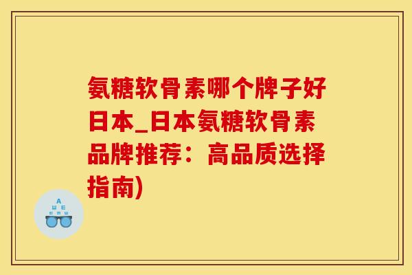 氨糖软骨素哪个牌子好日本_日本氨糖软骨素品牌推荐：高品质选择指南)