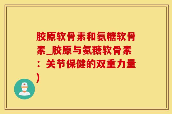 胶原软骨素和氨糖软骨素_胶原与氨糖软骨素：关节保健的双重力量)