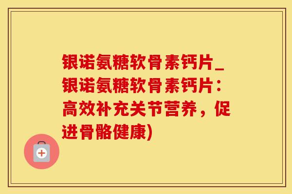 银诺氨糖软骨素钙片_银诺氨糖软骨素钙片：高效补充关节营养，促进骨骼健康)