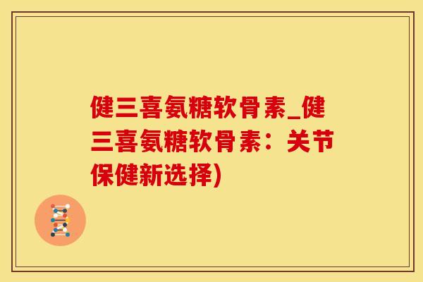 健三喜氨糖软骨素_健三喜氨糖软骨素：关节保健新选择)