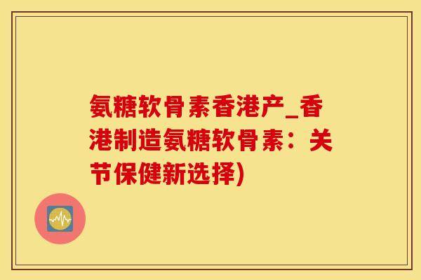 氨糖软骨素香港产_香港制造氨糖软骨素：关节保健新选择)