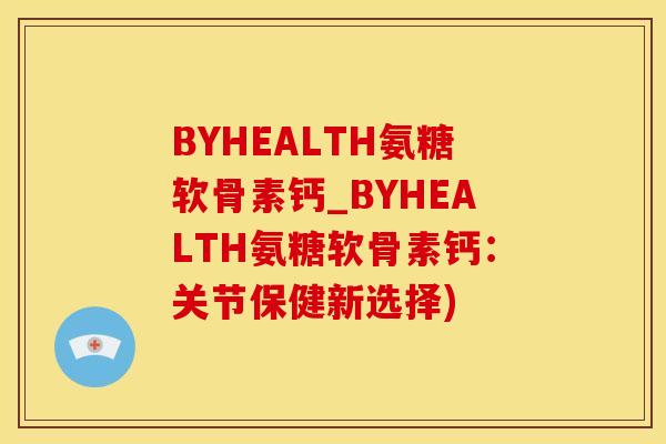 BYHEALTH氨糖软骨素钙_BYHEALTH氨糖软骨素钙：关节保健新选择)