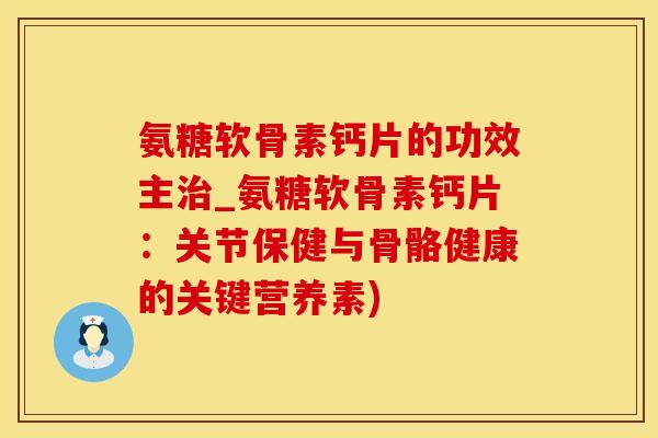 氨糖软骨素钙片的功效主治_氨糖软骨素钙片：关节保健与骨骼健康的关键营养素)