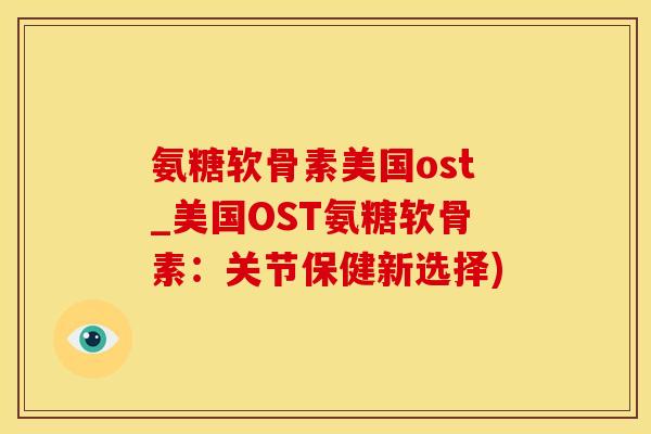 氨糖软骨素美国ost_美国OST氨糖软骨素：关节保健新选择)