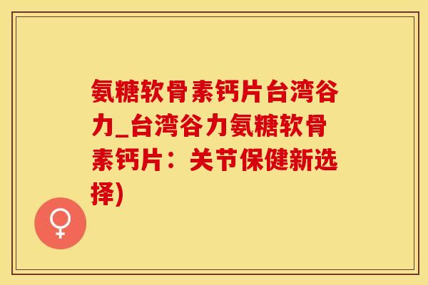 氨糖软骨素钙片台湾谷力_台湾谷力氨糖软骨素钙片：关节保健新选择)