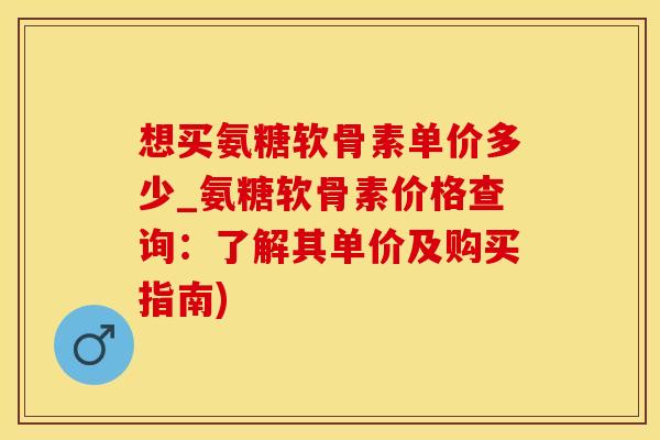 想买氨糖软骨素单价多少_氨糖软骨素价格查询：了解其单价及购买指南)