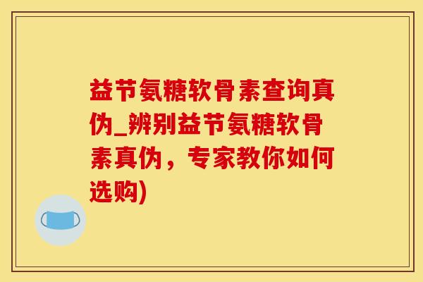 益节氨糖软骨素查询真伪_辨别益节氨糖软骨素真伪，专家教你如何选购)