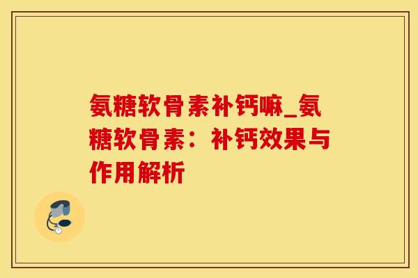 氨糖软骨素补钙嘛_氨糖软骨素：补钙效果与作用解析