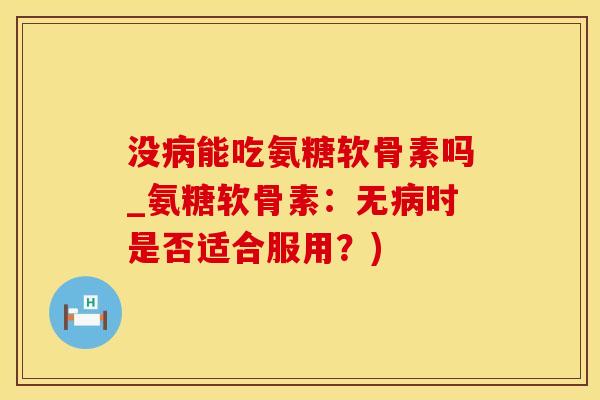 没病能吃氨糖软骨素吗_氨糖软骨素：无病时是否适合服用？)