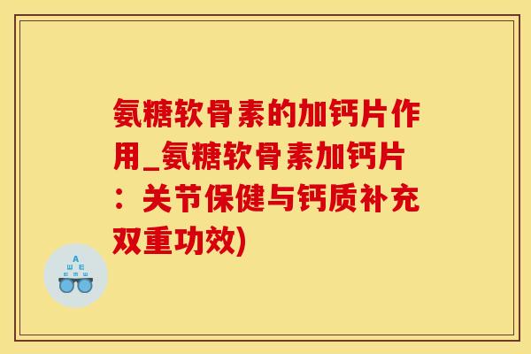 氨糖软骨素的加钙片作用_氨糖软骨素加钙片：关节保健与钙质补充双重功效)