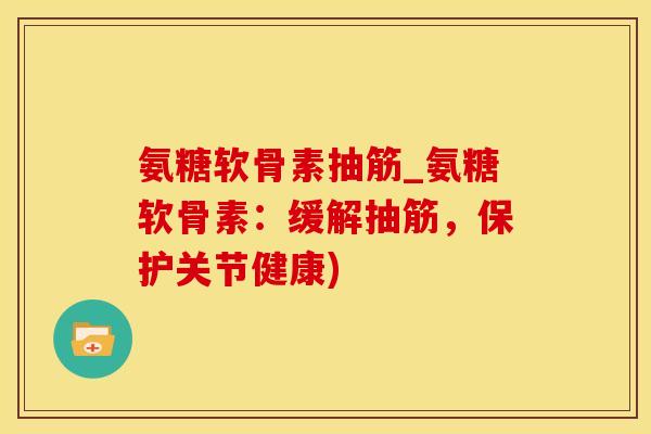 氨糖软骨素抽筋_氨糖软骨素：缓解抽筋，保护关节健康)