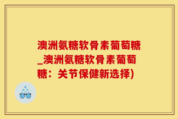 澳洲氨糖软骨素葡萄糖_澳洲氨糖软骨素葡萄糖:关节保健新选择) 澳洲氨糖软骨素葡萄糖_澳洲氨糖软骨素葡萄糖:关节保健新选择)
