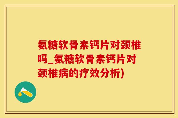 氨糖软骨素钙片对颈椎吗_氨糖软骨素钙片对颈椎病的疗效分析)