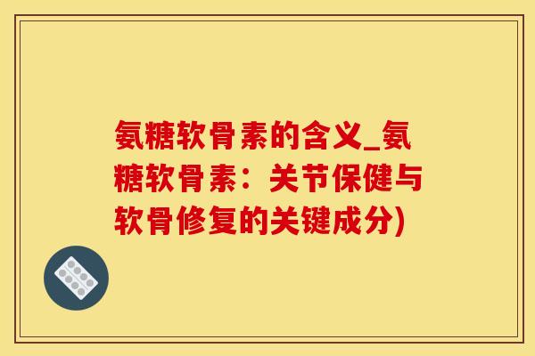 氨糖软骨素的含义_氨糖软骨素：关节保健与软骨修复的关键成分)