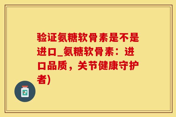 验证氨糖软骨素是不是进口_氨糖软骨素：进口品质，关节健康守护者)
