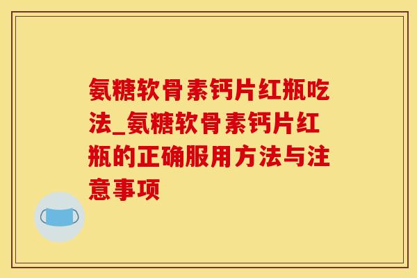 氨糖软骨素钙片红瓶吃法_氨糖软骨素钙片红瓶的正确服用方法与注意事项