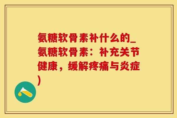 氨糖软骨素补什么的_氨糖软骨素：补充关节健康，缓解疼痛与炎症)