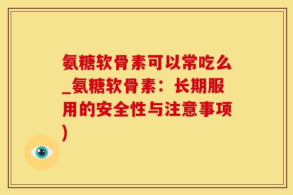 氨糖软骨素可以常吃么_氨糖软骨素：长期服用的安全性与注意事项)