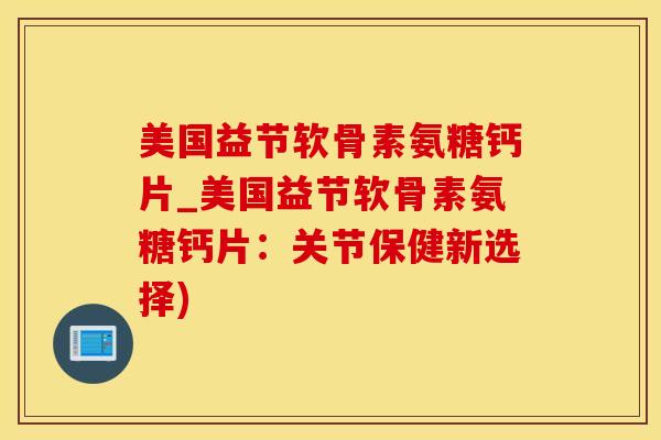 美国益节软骨素氨糖钙片_美国益节软骨素氨糖钙片：关节保健新选择)