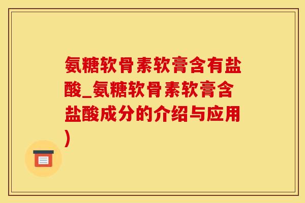 氨糖软骨素软膏含有盐酸_氨糖软骨素软膏含盐酸成分的介绍与应用)