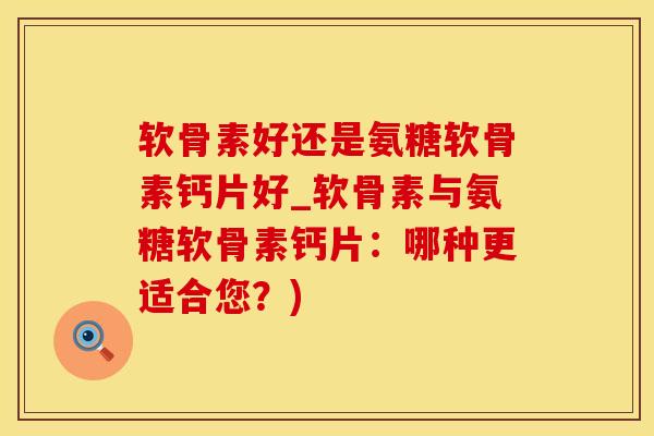 软骨素好还是氨糖软骨素钙片好_软骨素与氨糖软骨素钙片：哪种更适合您？)