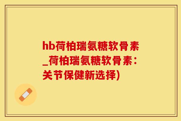 hb荷柏瑞氨糖软骨素_荷柏瑞氨糖软骨素：关节保健新选择)