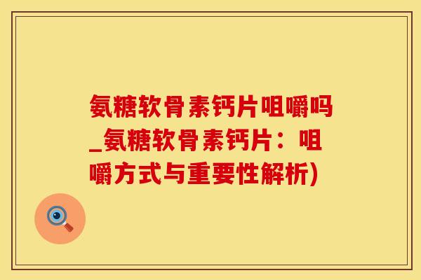 氨糖软骨素钙片咀嚼吗_氨糖软骨素钙片：咀嚼方式与重要性解析)