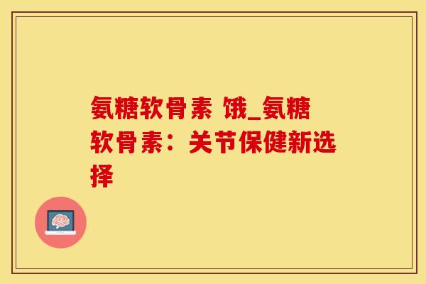 氨糖软骨素 饿_氨糖软骨素：关节保健新选择