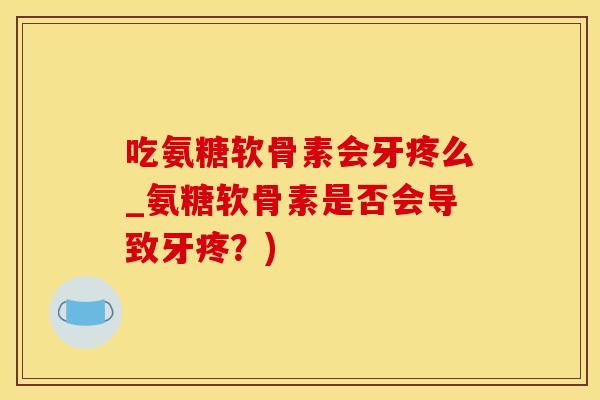 吃氨糖软骨素会牙疼么_氨糖软骨素是否会导致牙疼？)