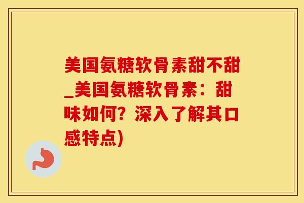 美国氨糖软骨素甜不甜_美国氨糖软骨素：甜味如何？深入了解其口感特点)