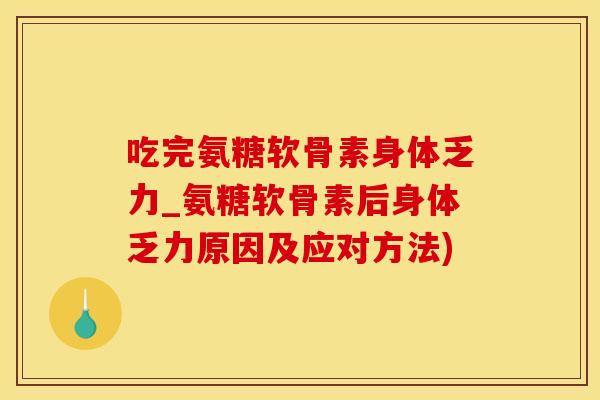 吃完氨糖软骨素身体乏力_氨糖软骨素后身体乏力原因及应对方法)