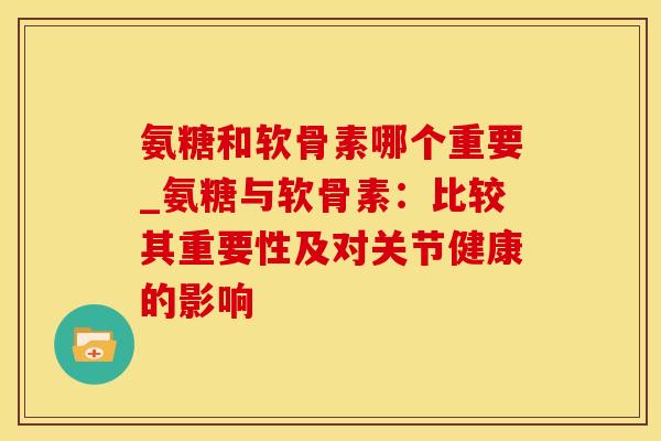 氨糖和软骨素哪个重要_氨糖与软骨素：比较其重要性及对关节健康的影响
