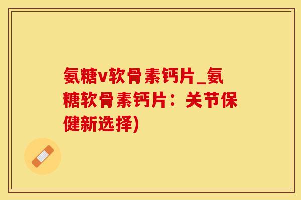 氨糖v软骨素钙片_氨糖软骨素钙片：关节保健新选择)