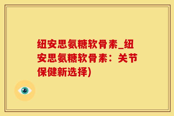 纽安思氨糖软骨素_纽安思氨糖软骨素:关节保健新选择) 纽安思氨糖软骨素_纽安思氨糖软骨素:关节保健新选择)